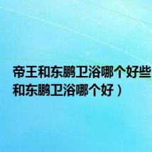 帝王和东鹏卫浴哪个好些(帝王和东鹏卫浴哪个好)