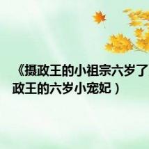《摄政王的小祖宗六岁了》(摄政王的六岁小宠妃)