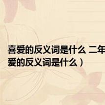 喜爱的反义词是什么 二年级(喜爱的反义词是什么)