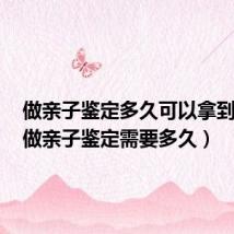 做亲子鉴定多久可以拿到结果(做亲子鉴定需要多久)