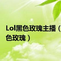 Lol黑色玫瑰主播(lol黑色玫瑰)