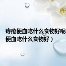 痔疮便血吃什么食物好呢(痔疮便血吃什么食物好)