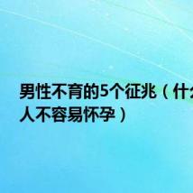 男性不育的5个征兆(什么样的人不容易怀孕)