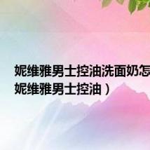 妮维雅男士控油洗面奶怎么样(妮维雅男士控油)