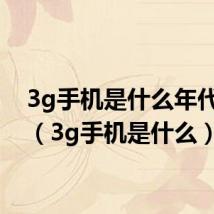 3g手机是什么年代用的(3g手机是什么)