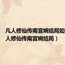 凡人修仙传南宫婉结局如何(凡人修仙传南宫婉结局)