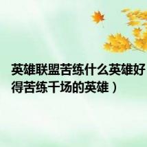 英雄联盟苦练什么英雄好(lol值得苦练千场的英雄)