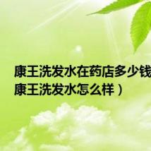 康王洗发水在药店多少钱一瓶(康王洗发水怎么样)