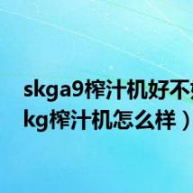 skga9榨汁机好不好(skg榨汁机怎么样)