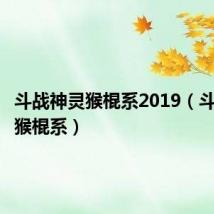 斗战神灵猴棍系2019(斗战神灵猴棍系)