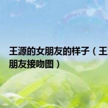 王源的女朋友的样子(王源的女朋友接吻图)