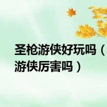 圣枪游侠好玩吗（圣枪游侠厉害吗）