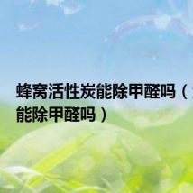 蜂窝活性炭能除甲醛吗(活性炭能除甲醛吗)