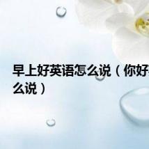 早上好英语怎么说(你好英语怎么说)