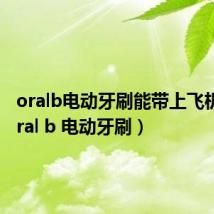 oralb电动牙刷能带上飞机吗(oral b 电动牙刷)