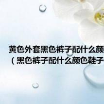 黄色外套黑色裤子配什么颜色鞋子(黑色裤子配什么颜色鞋子)