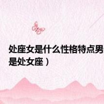 处座女是什么性格特点男生(我是处女座)