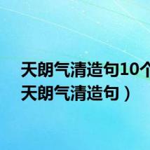 天朗气清造句10个字(天朗气清造句)