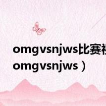 omgvsnjws比赛视频(omgvsnjws)