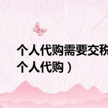 个人代购需要交税吗（个人代购）