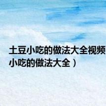 土豆小吃的做法大全视频(土豆小吃的做法大全)