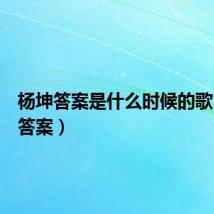 杨坤答案是什么时候的歌（杨坤答案）