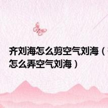齐刘海怎么剪空气刘海(齐刘海怎么弄空气刘海)