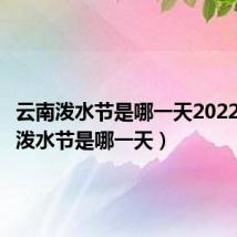 云南泼水节是哪一天2022(云南泼水节是哪一天)