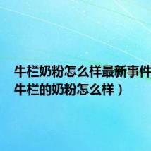 牛栏奶粉怎么样最新事件追踪(牛栏的奶粉怎么样)