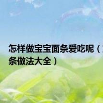 怎样做宝宝面条爱吃呢(宝宝面条做法大全)