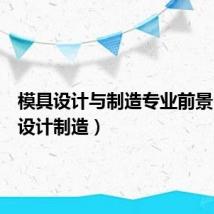 模具设计与制造专业前景(模具设计制造)