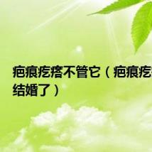 疤痕疙瘩不管它(疤痕疙瘩就别结婚了)