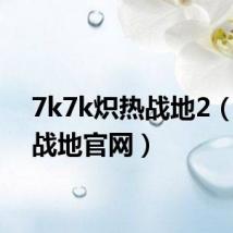 7k7k炽热战地2(炽热战地官网)