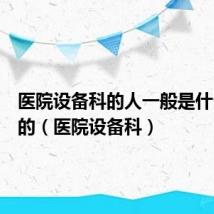 医院设备科的人一般是什么专业的(医院设备科)