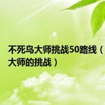 不死鸟大师挑战50路线(不死鸟大师的挑战)