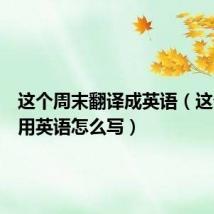这个周末翻译成英语(这个周末用英语怎么写)
