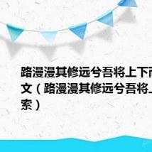 路漫漫其修远兮吾将上下而求索全文(路漫漫其修远兮吾将上下而求索)