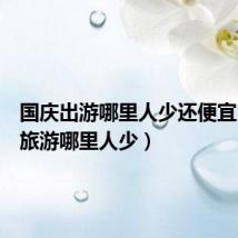 国庆出游哪里人少还便宜(国庆旅游哪里人少)