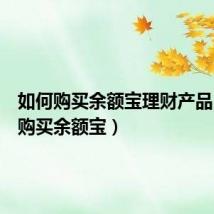 如何购买余额宝理财产品（如何购买余额宝）