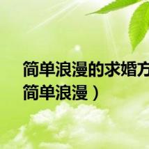 简单浪漫的求婚方案（简单浪漫）