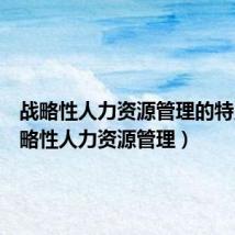 战略性人力资源管理的特点(战略性人力资源管理)