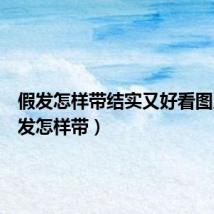 假发怎样带结实又好看图片(假发怎样带)