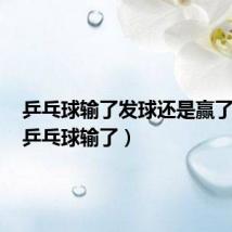乒乓球输了发球还是赢了发球(乒乓球输了)