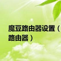 魔豆路由器设置（魔豆路由器）