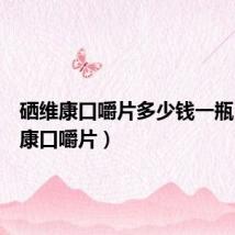硒维康口嚼片多少钱一瓶（硒维康口嚼片）