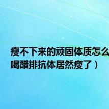 瘦不下来的顽固体质怎么减肥(喝醋排抗体居然瘦了)