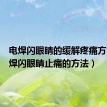 电焊闪眼睛的缓解疼痛方法(电焊闪眼睛止痛的方法)