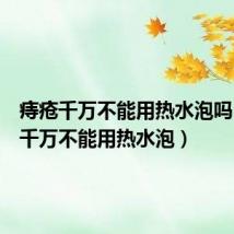 痔疮千万不能用热水泡吗(痔疮千万不能用热水泡)