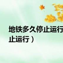 地铁多久停止运行（停止运行）