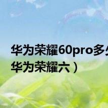 华为荣耀60pro多少钱(华为荣耀六)